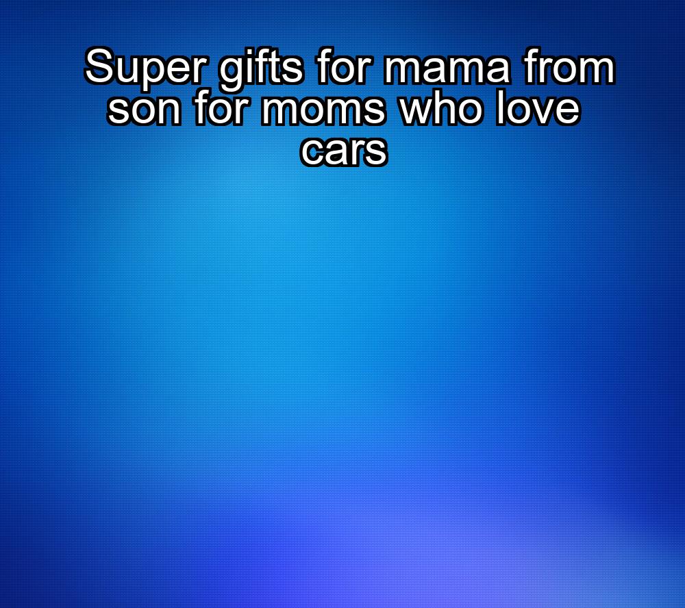 super-gifts-for-mama-from-son-for-moms-who-love-cars-1737348318-1