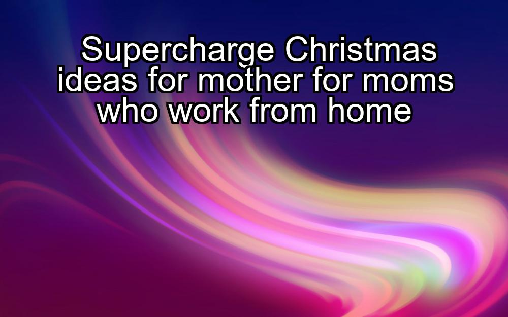 supercharge-christmas-ideas-for-mother-for-moms-who-work-from-home-1737423964-1