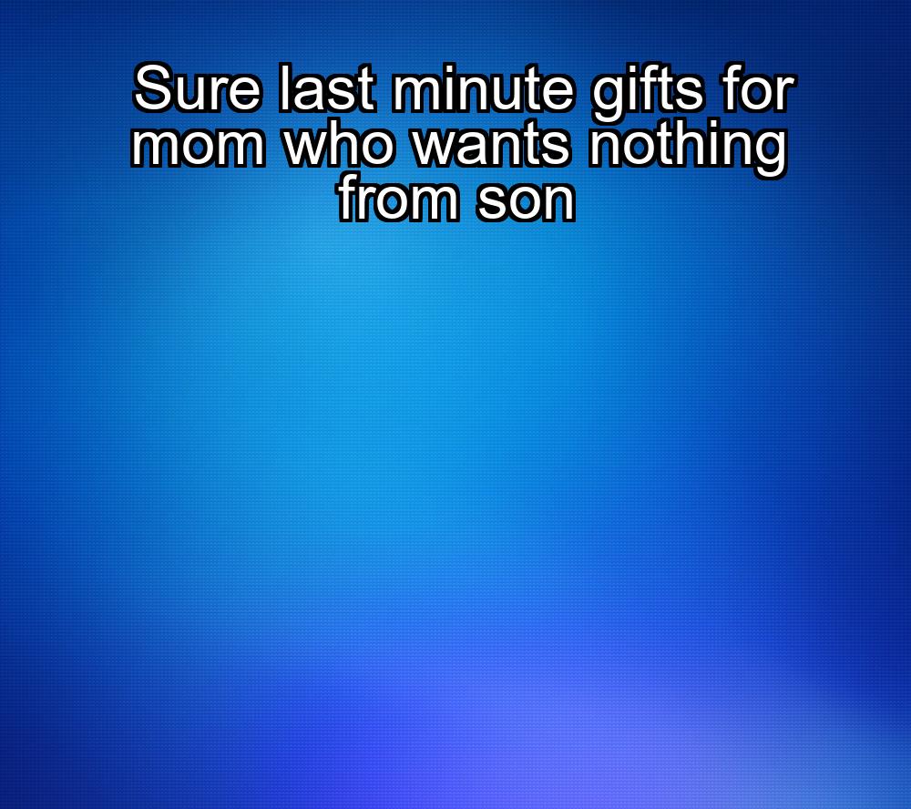 sure-last-minute-gifts-for-mom-who-wants-nothing-from-son-1737342142-1