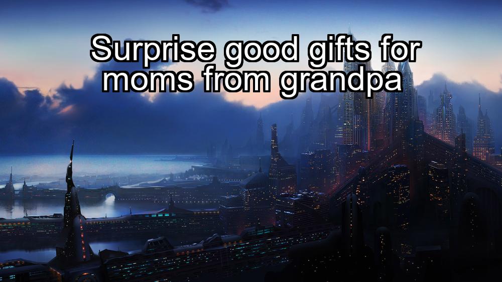 surprise-good-gifts-for-moms-from-grandpa-1737369640-1