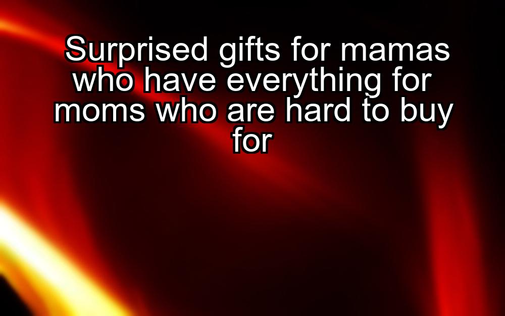 surprised-gifts-for-mamas-who-have-everything-for-moms-who-are-hard-to-buy-for-1737357621-1