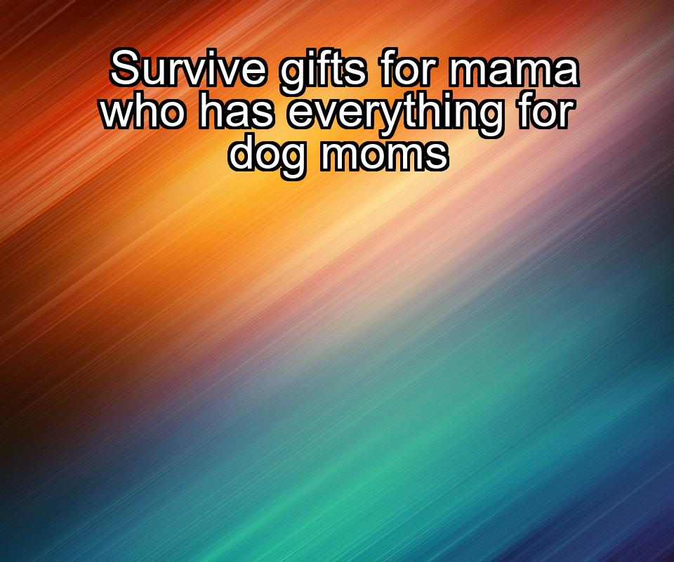 survive-gifts-for-mama-who-has-everything-for-dog-moms-1737367571-1