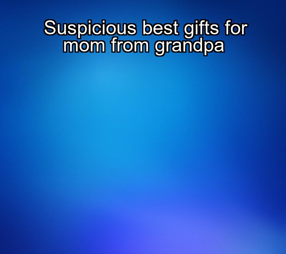 suspicious-best-gifts-for-mom-from-grandpa-1737381921-1