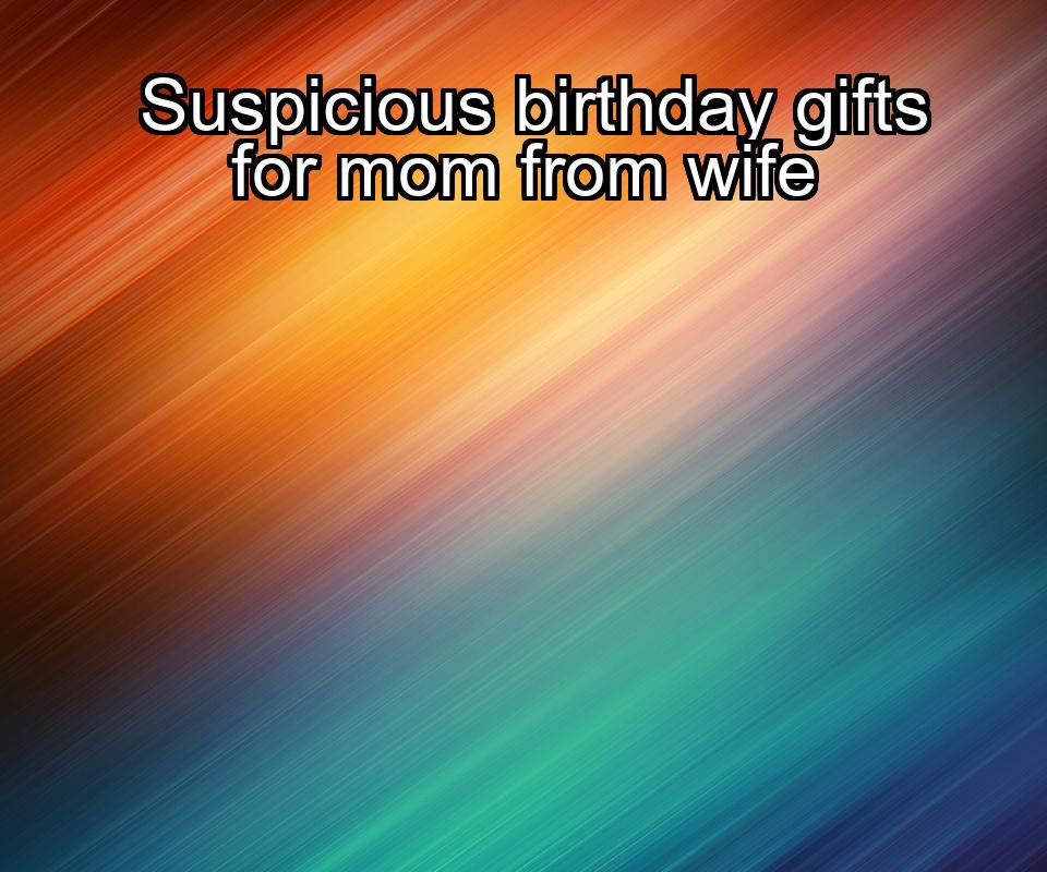 suspicious-birthday-gifts-for-mom-from-wife-1737367570-1