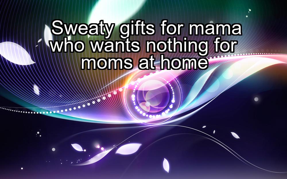 sweaty-gifts-for-mama-who-wants-nothing-for-moms-at-home-1737372155-1