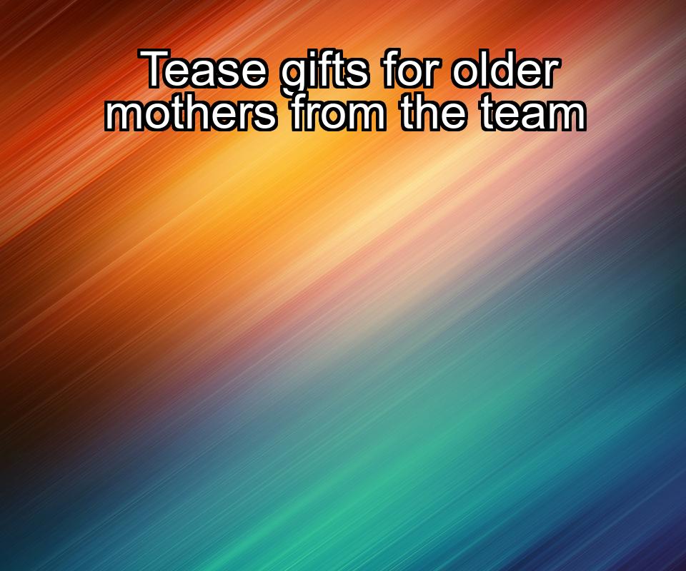 tease-gifts-for-older-mothers-from-the-team-1737471654-1