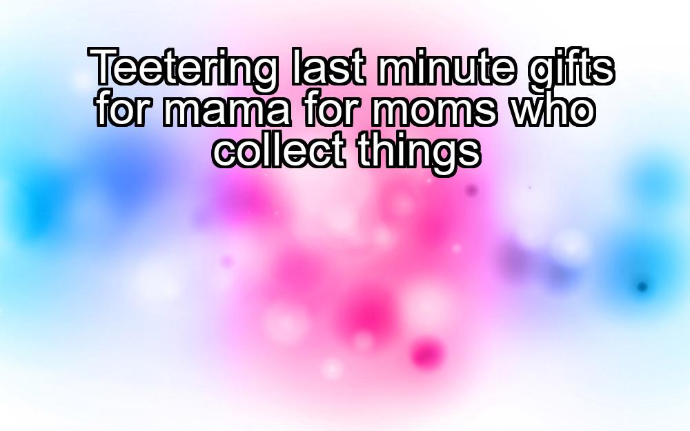 teetering-last-minute-gifts-for-mama-for-moms-who-collect-things-1737379608-1