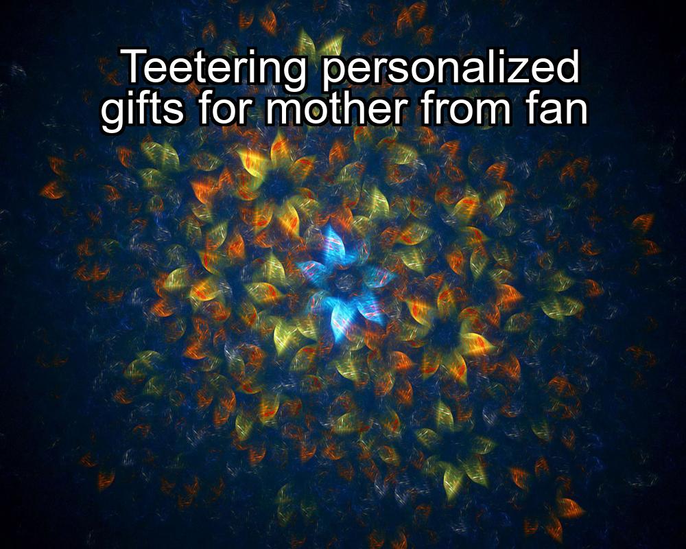 teetering-personalized-gifts-for-mother-from-fan-1737372628-1