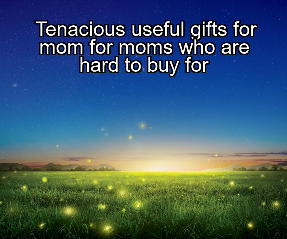 tenacious-useful-gifts-for-mom-for-moms-who-are-hard-to-buy-for-1737370223-1