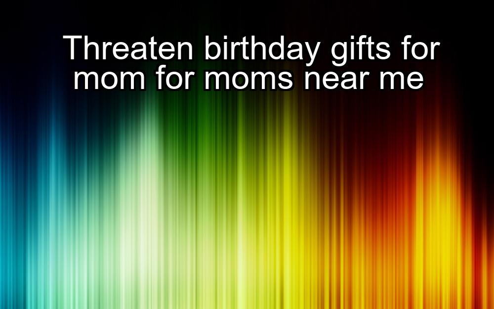 threaten-birthday-gifts-for-mom-for-moms-near-me-1737332733-1