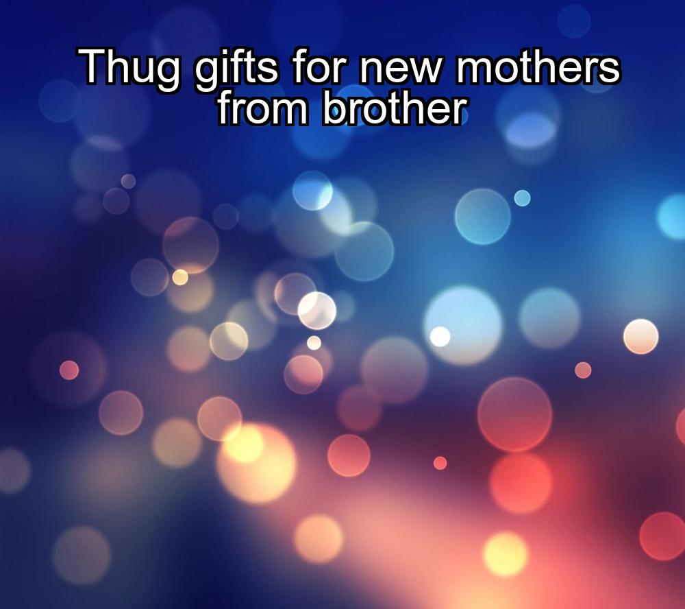 thug-gifts-for-new-mothers-from-brother-1737431793-1