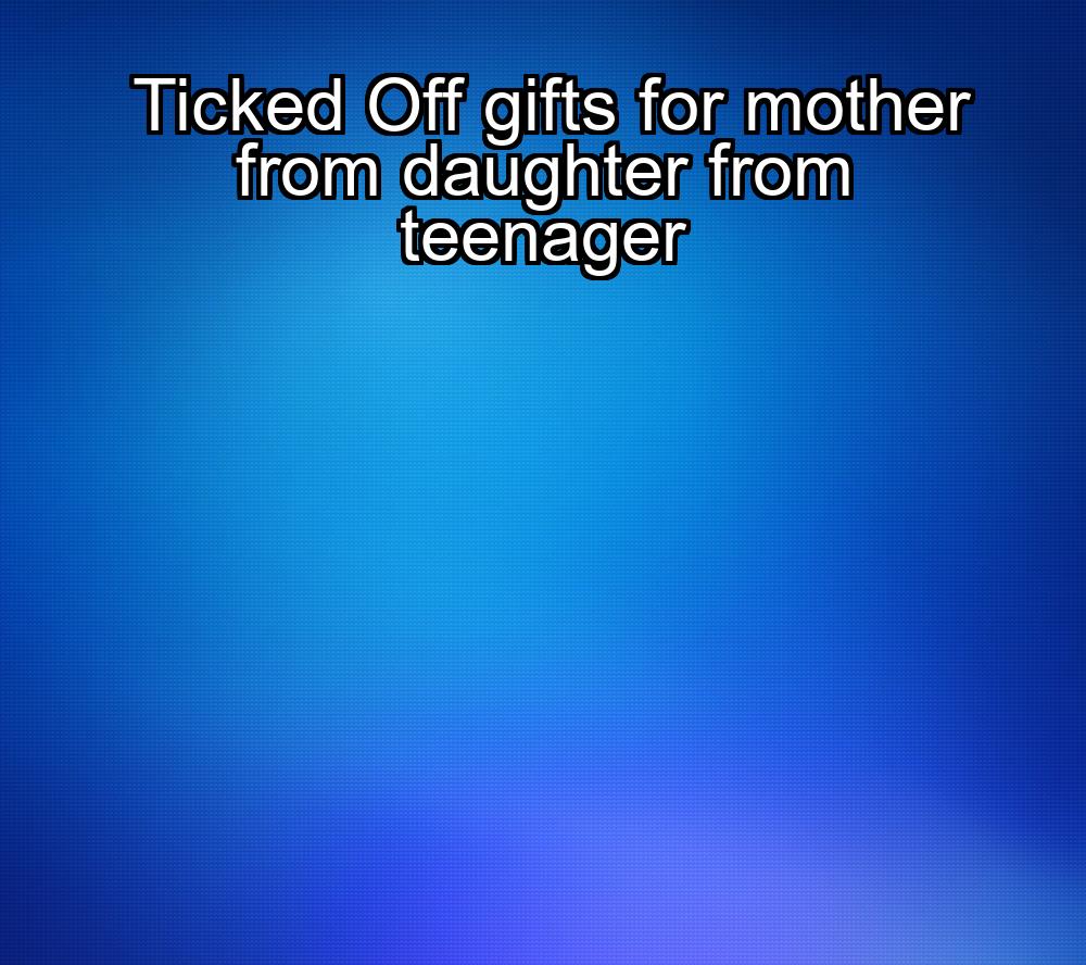 ticked-off-gifts-for-mother-from-daughter-from-teenager-1737450934-1