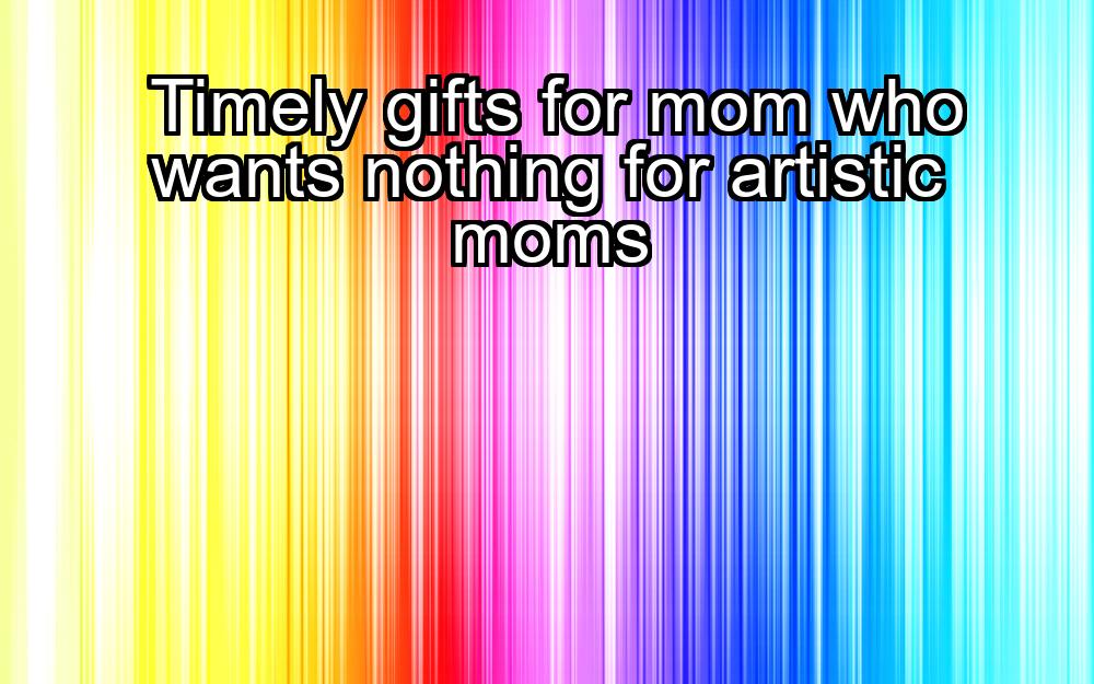 timely-gifts-for-mom-who-wants-nothing-for-artistic-moms-1737426079-1