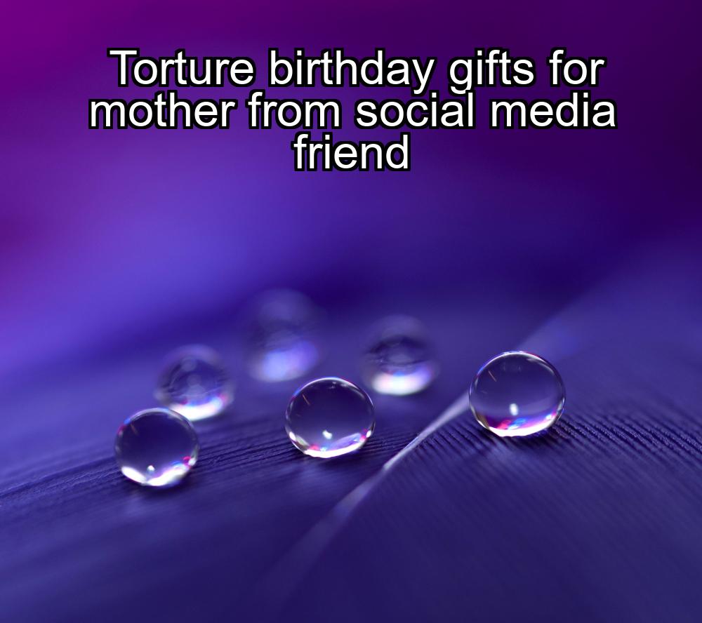 torture-birthday-gifts-for-mother-from-social-media-friend-1737439327-1