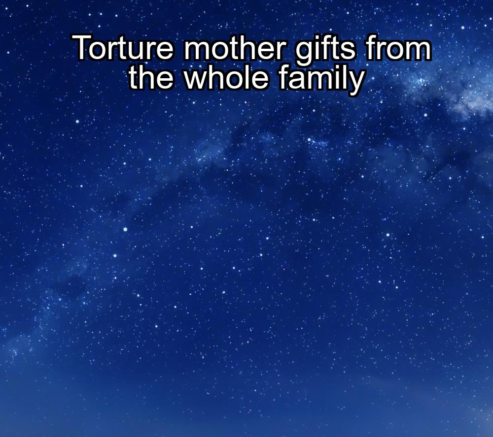 torture-mother-gifts-from-the-whole-family-1737464422-1