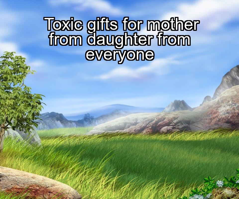 toxic-gifts-for-mother-from-daughter-from-everyone-1737377220-1