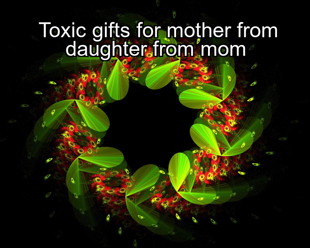 toxic-gifts-for-mother-from-daughter-from-mom-1737463543-1