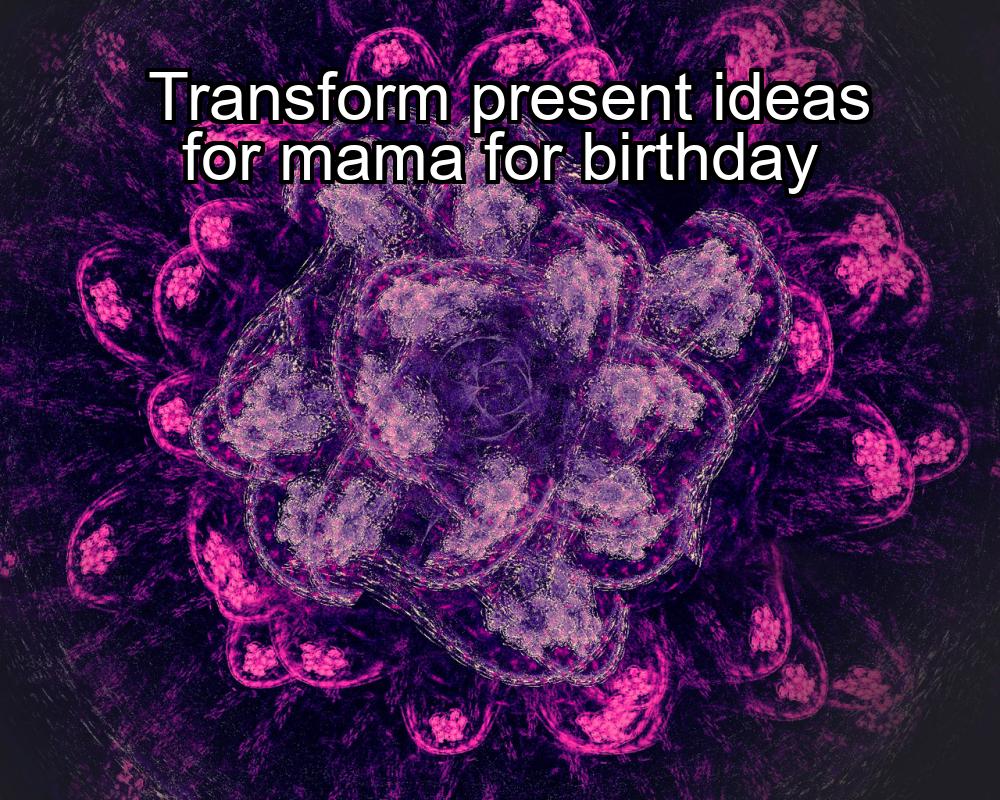 transform-present-ideas-for-mama-for-birthday-1737373252-1