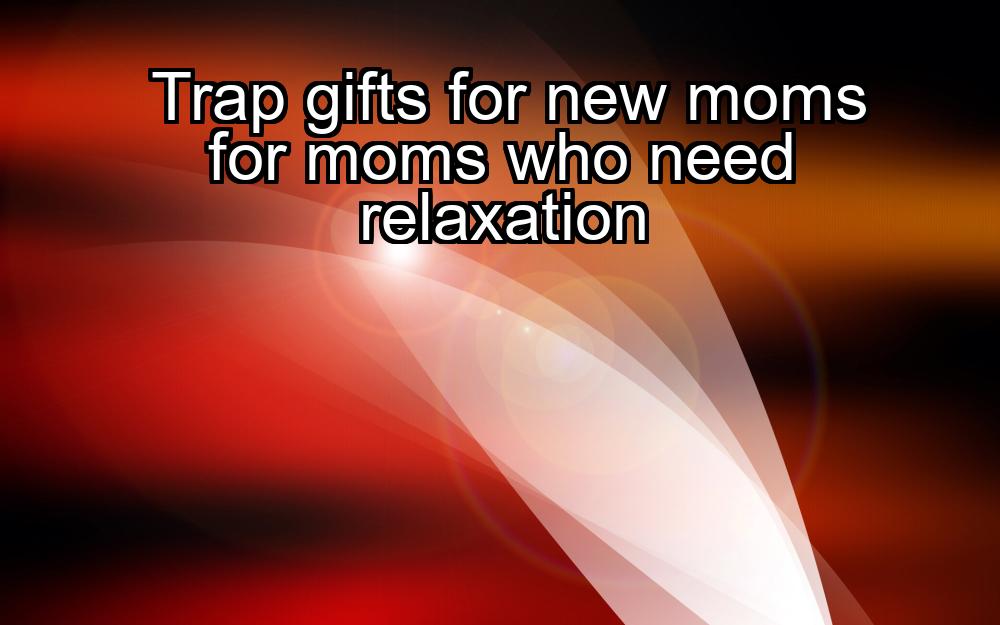 trap-gifts-for-new-moms-for-moms-who-need-relaxation-1737472607-1