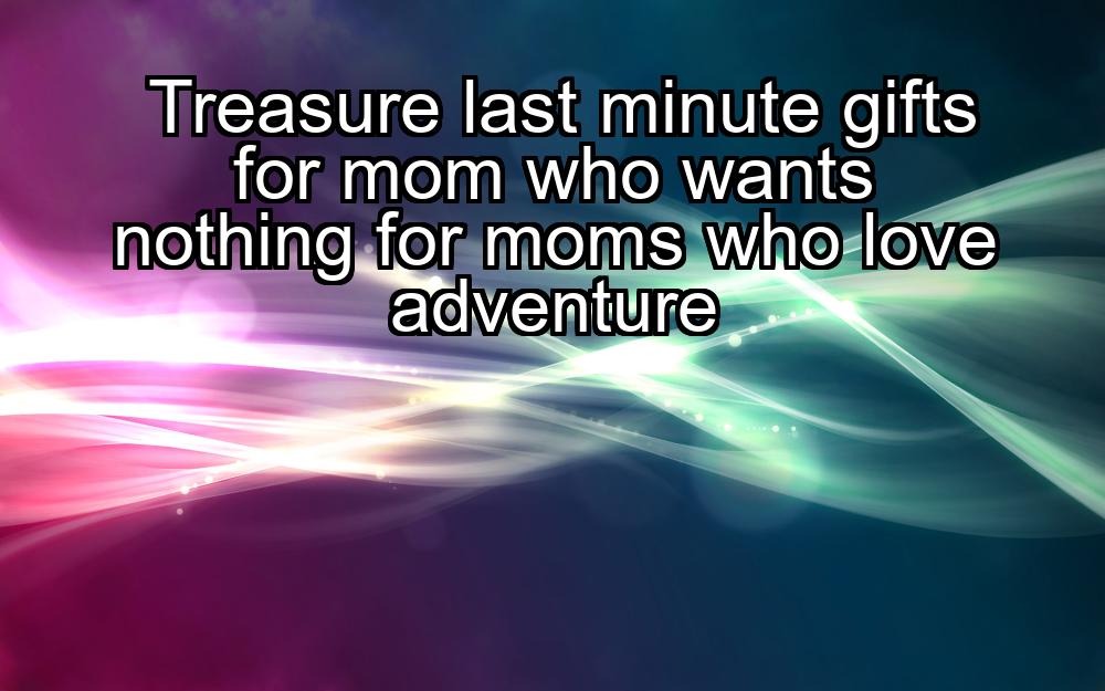 treasure-last-minute-gifts-for-mom-who-wants-nothing-for-moms-who-love-adventure-1737348320-1