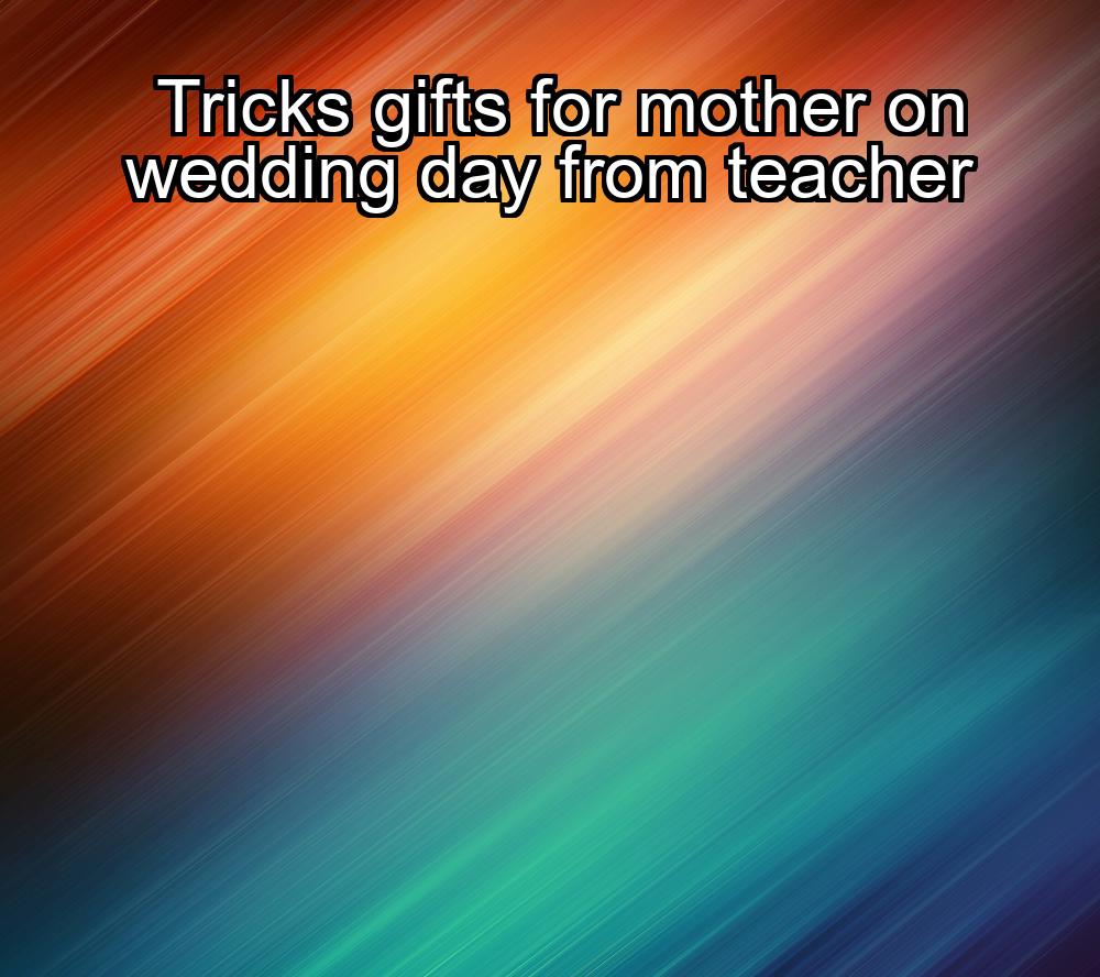 tricks-gifts-for-mother-on-wedding-day-from-teacher-1737378933-1