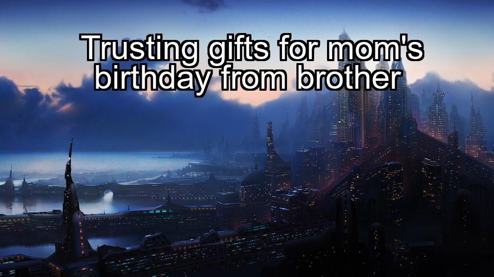 trusting-gifts-for-moms-birthday-from-brother-1737458425-1