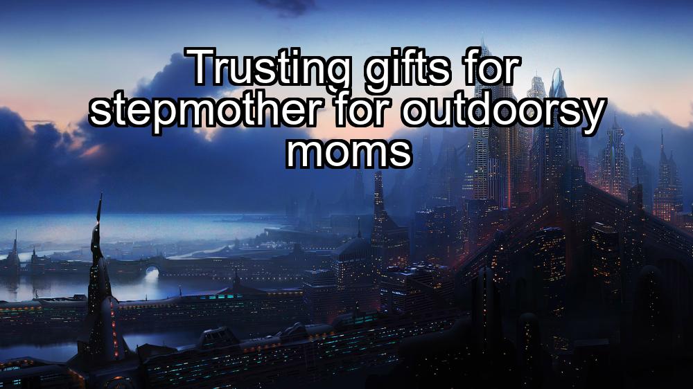 trusting-gifts-for-stepmother-for-outdoorsy-moms-1737338191-1