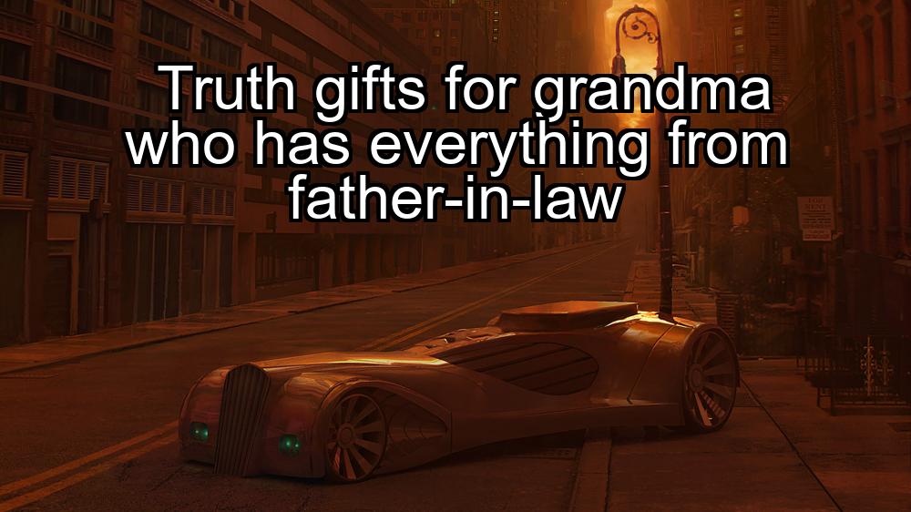 truth-gifts-for-grandma-who-has-everything-from-father-in-law-1737334453-1