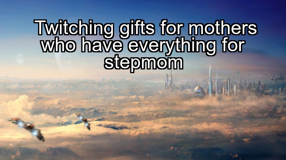 twitching-gifts-for-mothers-who-have-everything-for-stepmom-1737449801-1