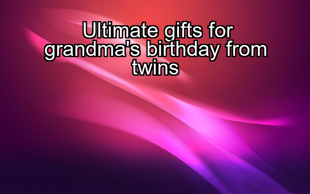 ultimate-gifts-for-grandmas-birthday-from-twins-1737474498-1