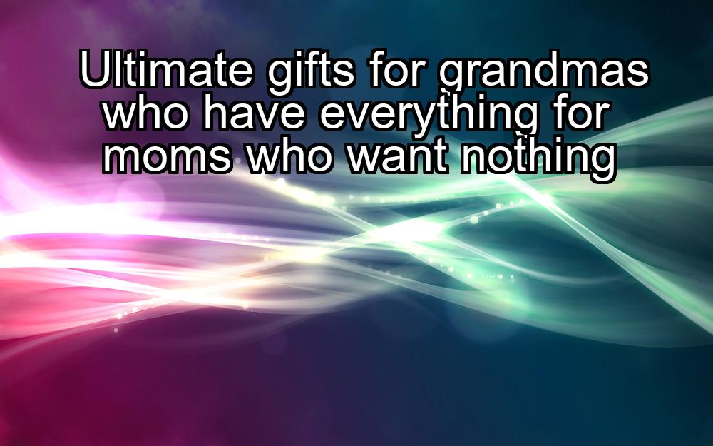 ultimate-gifts-for-grandmas-who-have-everything-for-moms-who-want-nothing-1737346336-1