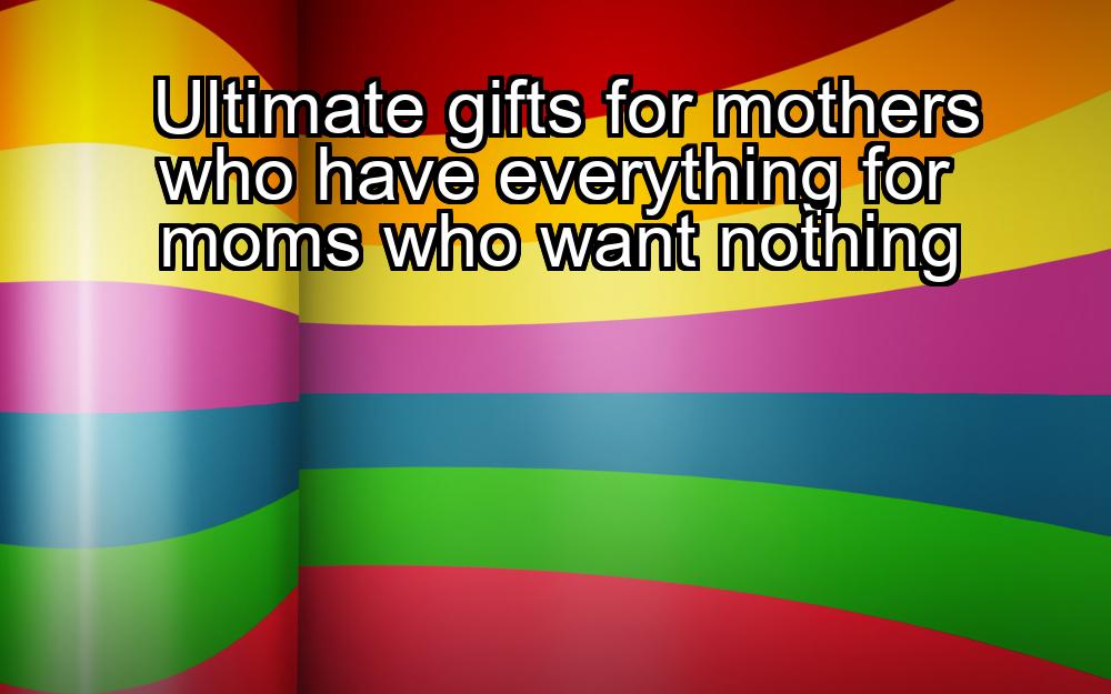 ultimate-gifts-for-mothers-who-have-everything-for-moms-who-want-nothing-1737367870-1