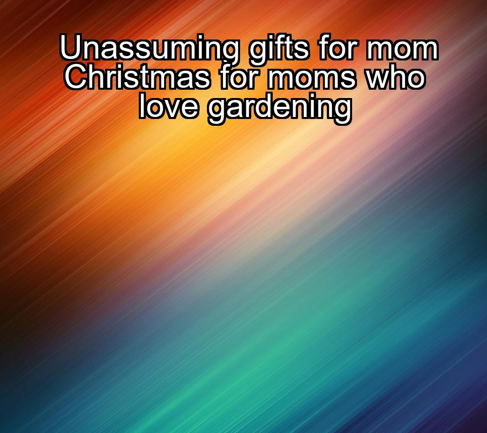 unassuming-gifts-for-mom-christmas-for-moms-who-love-gardening-1737389145-1