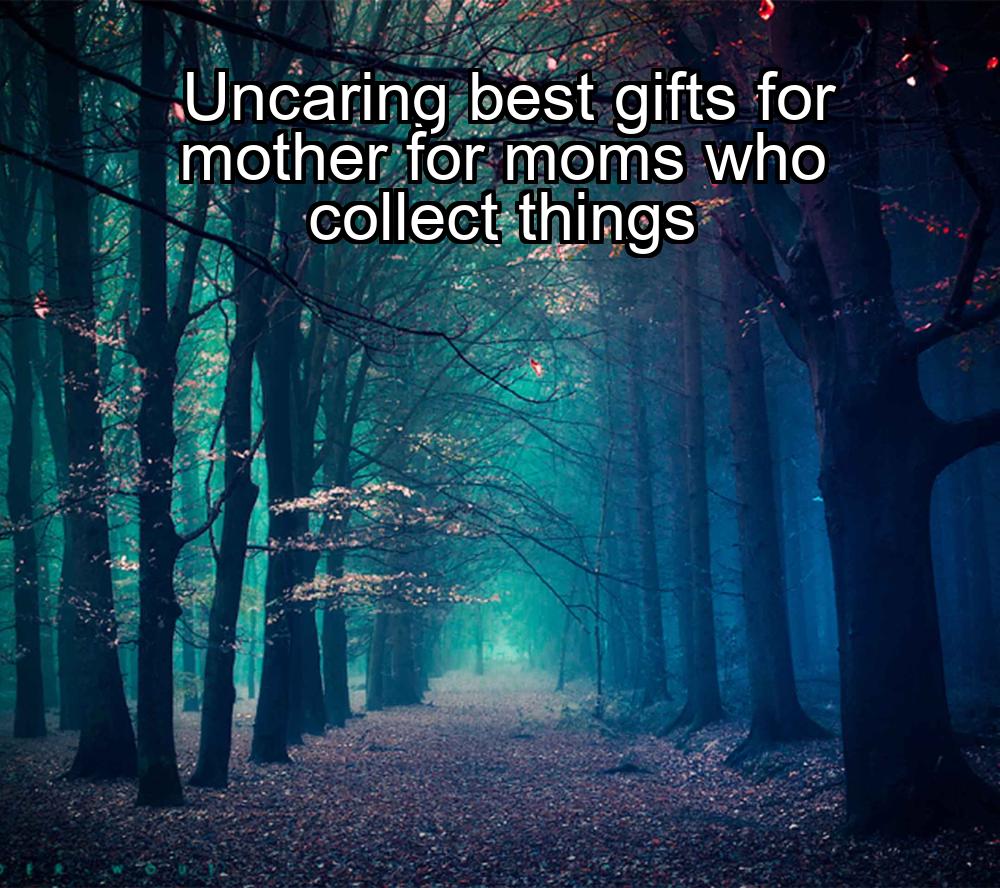 uncaring-best-gifts-for-mother-for-moms-who-collect-things-1737401844-1