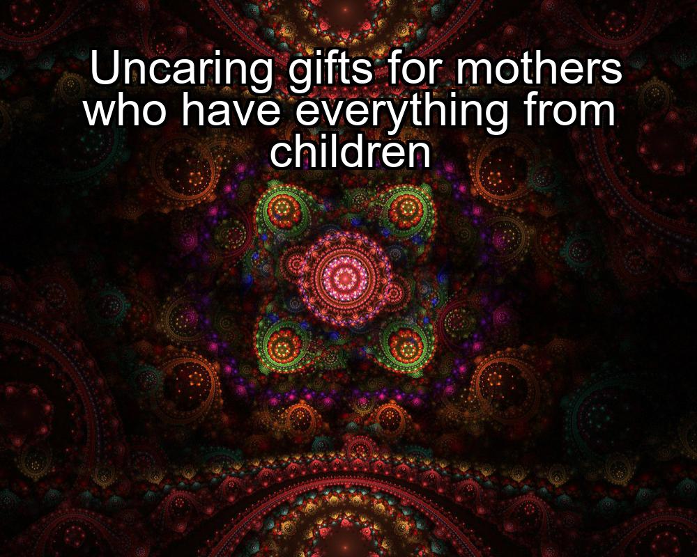 uncaring-gifts-for-mothers-who-have-everything-from-children-1737351027-1