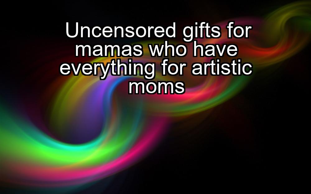 uncensored-gifts-for-mamas-who-have-everything-for-artistic-moms-1737454525-1