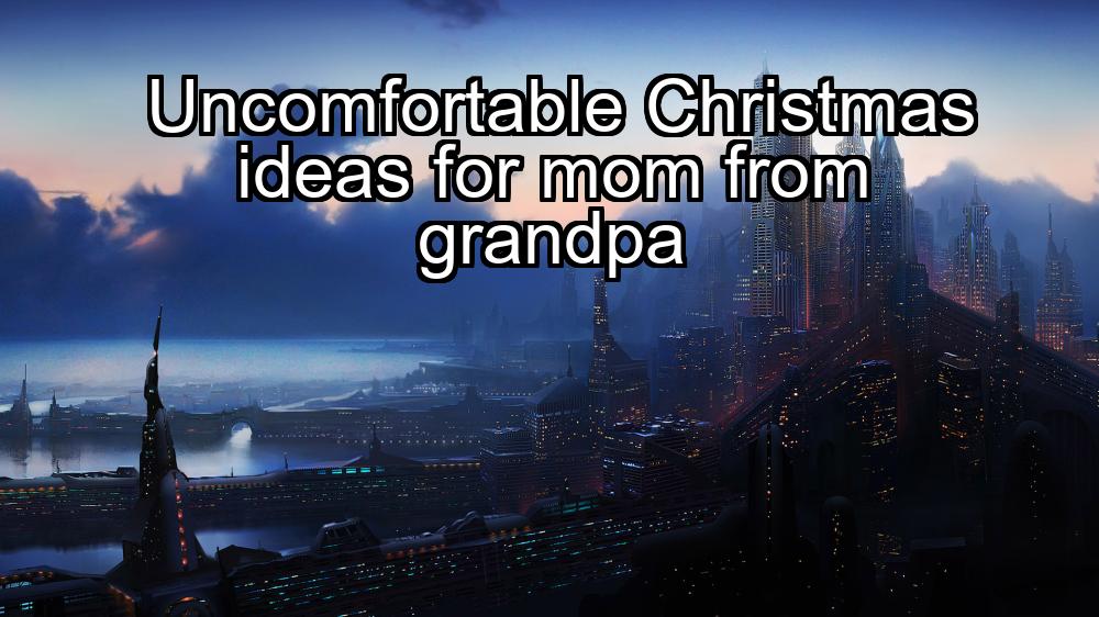 uncomfortable-christmas-ideas-for-mom-from-grandpa-1737455757-1