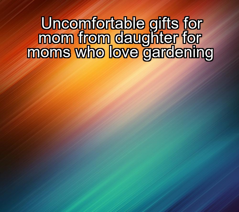 uncomfortable-gifts-for-mom-from-daughter-for-moms-who-love-gardening-1737419506-1