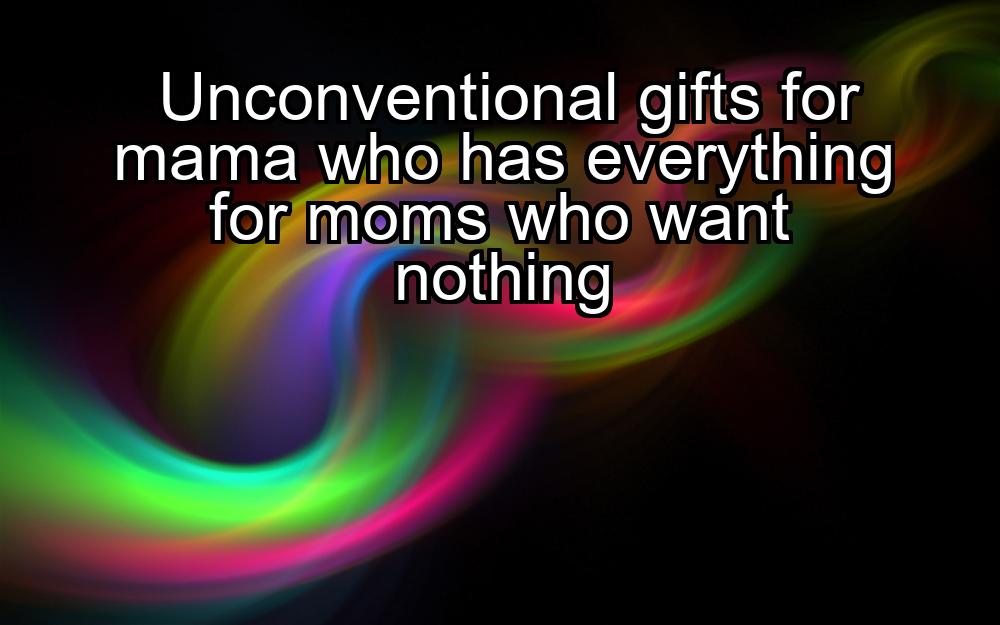 unconventional-gifts-for-mama-who-has-everything-for-moms-who-want-nothing-1737366324-1