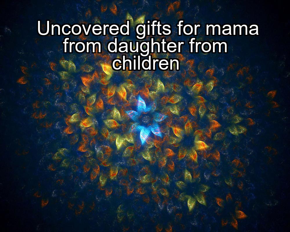 uncovered-gifts-for-mama-from-daughter-from-children-1737442566-1