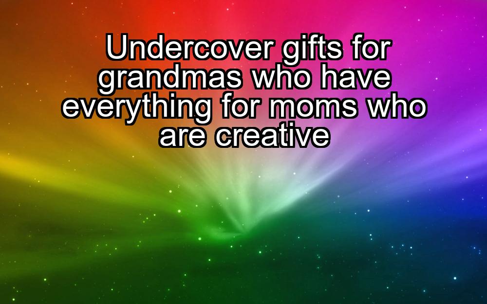 undercover-gifts-for-grandmas-who-have-everything-for-moms-who-are-creative-1737389466-1