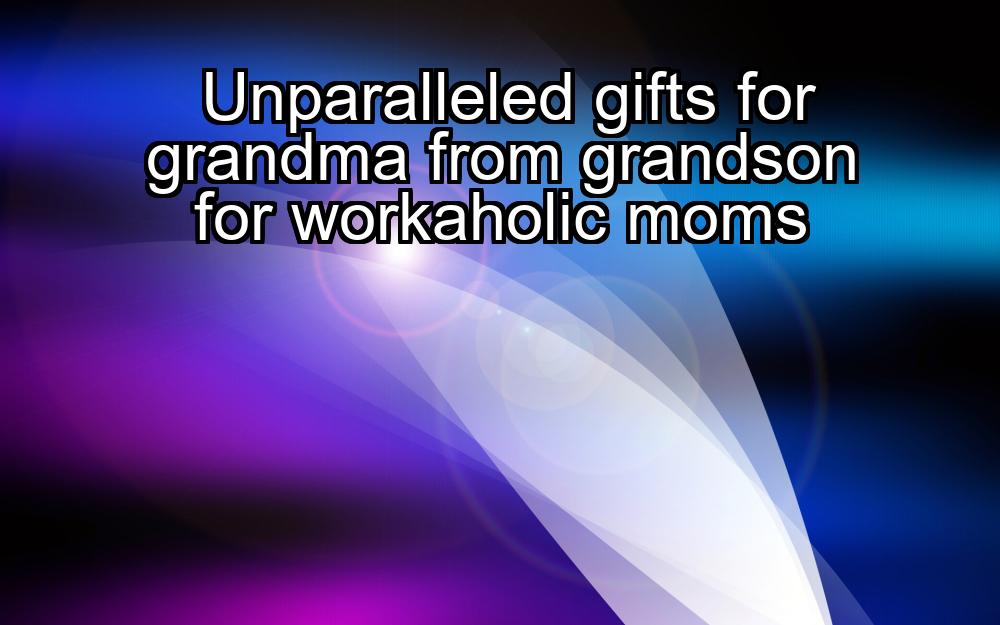 unparalleled-gifts-for-grandma-from-grandson-for-workaholic-moms-1737462031-1