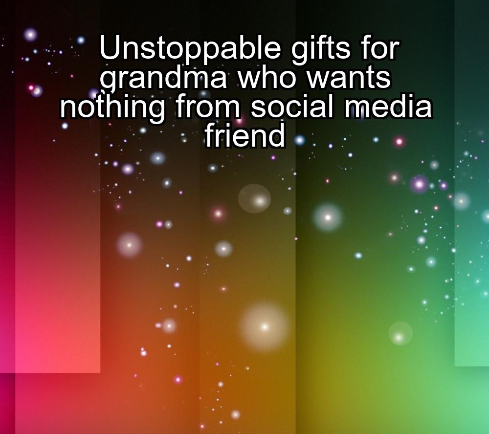 unstoppable-gifts-for-grandma-who-wants-nothing-from-social-media-friend-1737373539-1