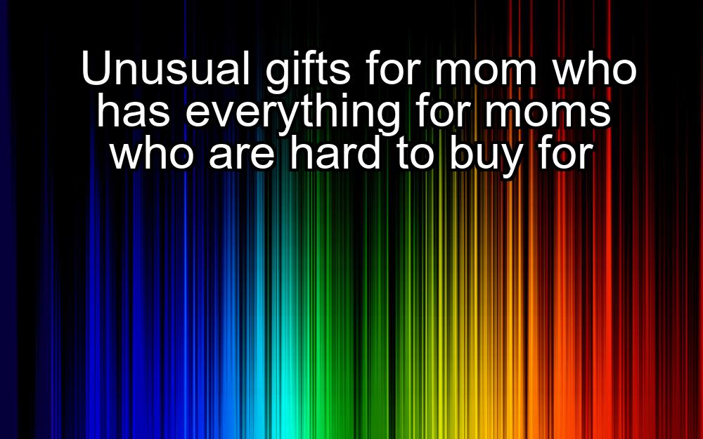 unusual-gifts-for-mom-who-has-everything-for-moms-who-are-hard-to-buy-for-1737483486-1