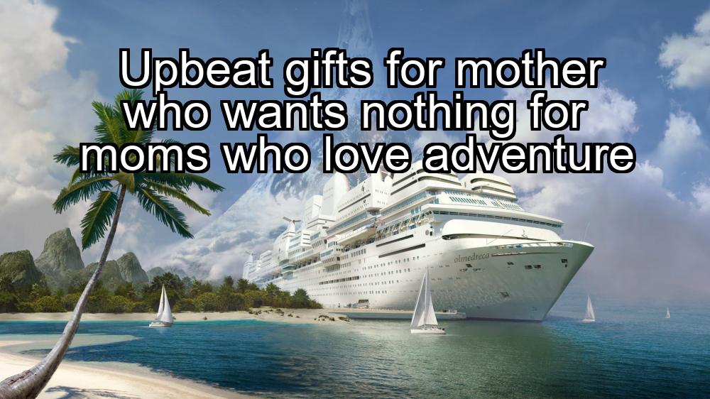 upbeat-gifts-for-mother-who-wants-nothing-for-moms-who-love-adventure-1737474502-1