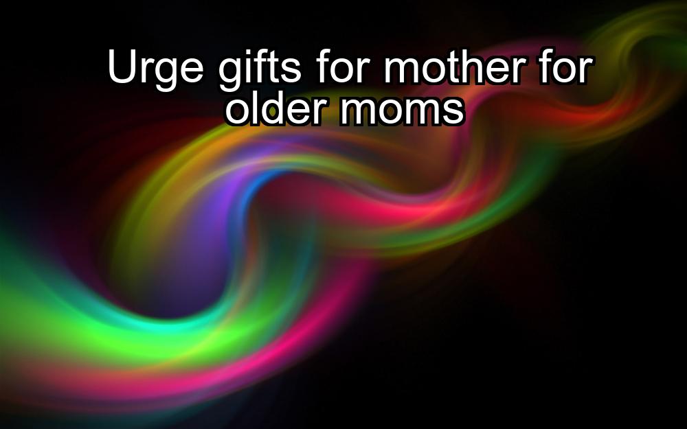 urge-gifts-for-mother-for-older-moms-1737342924-1