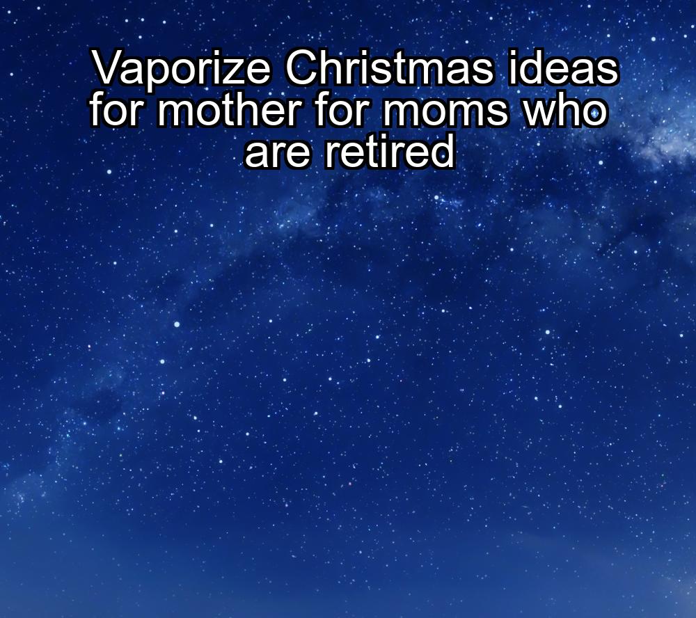 vaporize-christmas-ideas-for-mother-for-moms-who-are-retired-1737375030-1