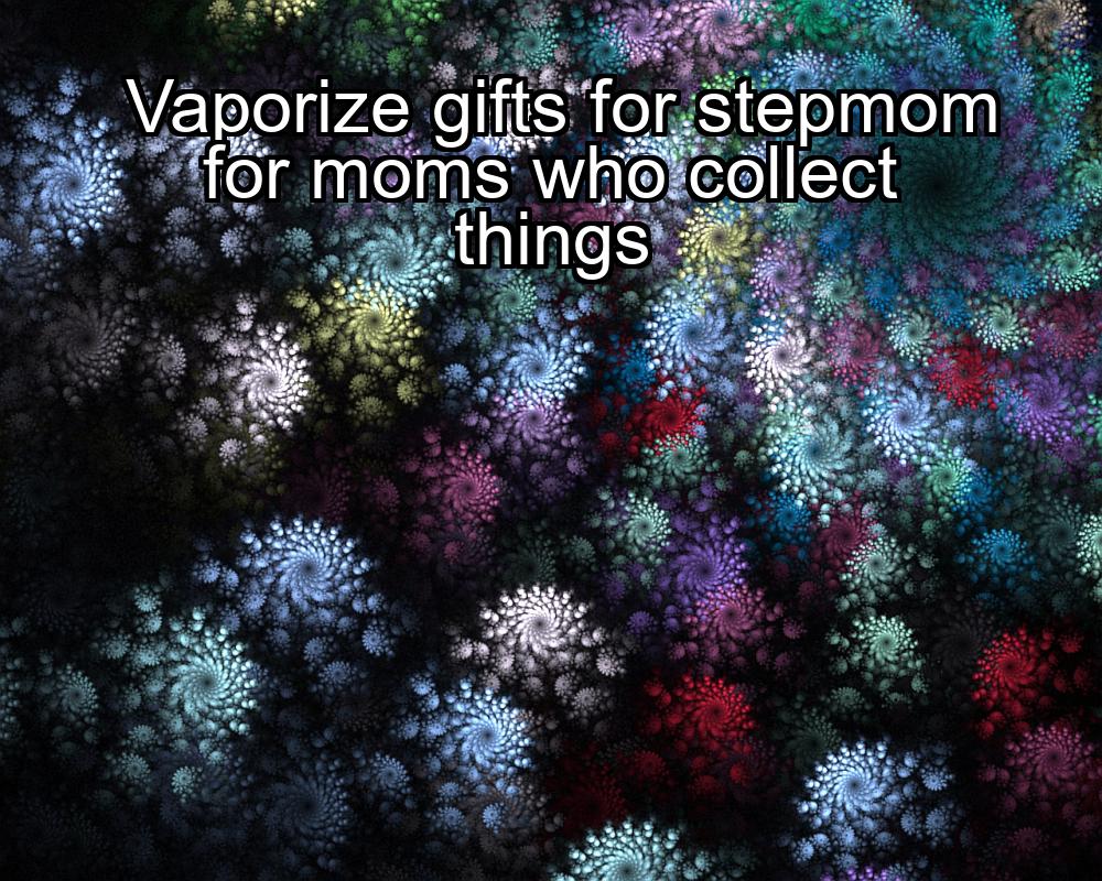 vaporize-gifts-for-stepmom-for-moms-who-collect-things-1737436531-1