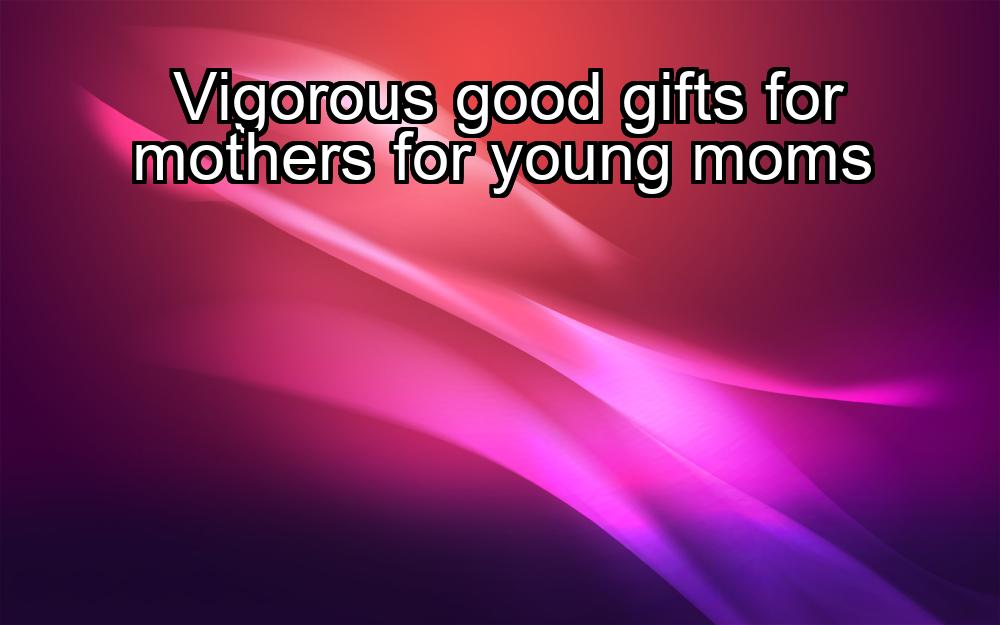 vigorous-good-gifts-for-mothers-for-young-moms-1737350134-1