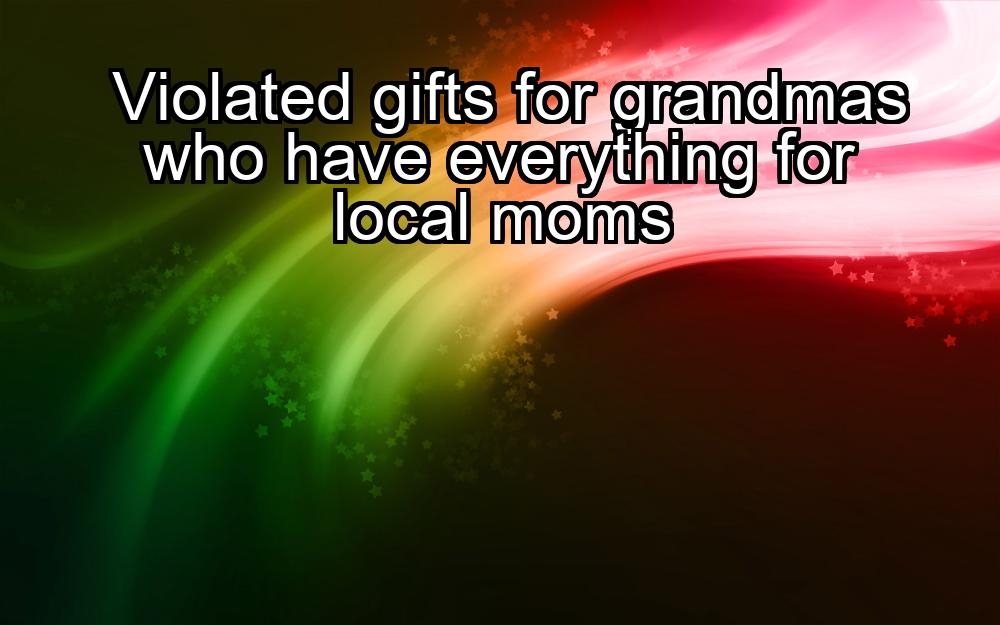 violated-gifts-for-grandmas-who-have-everything-for-local-moms-1737409701-1